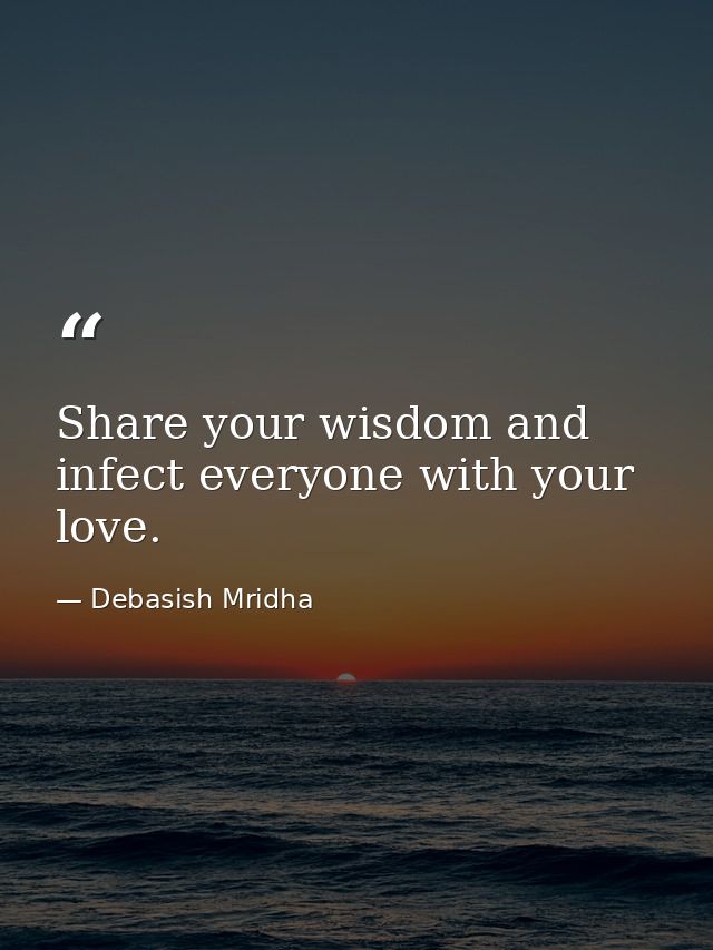 Share your wisdom and infect everyone with your love. — Debasish Mridha