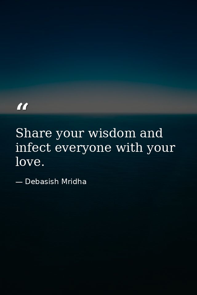 Share your wisdom and infect everyone with your love. — Debasish Mridha
