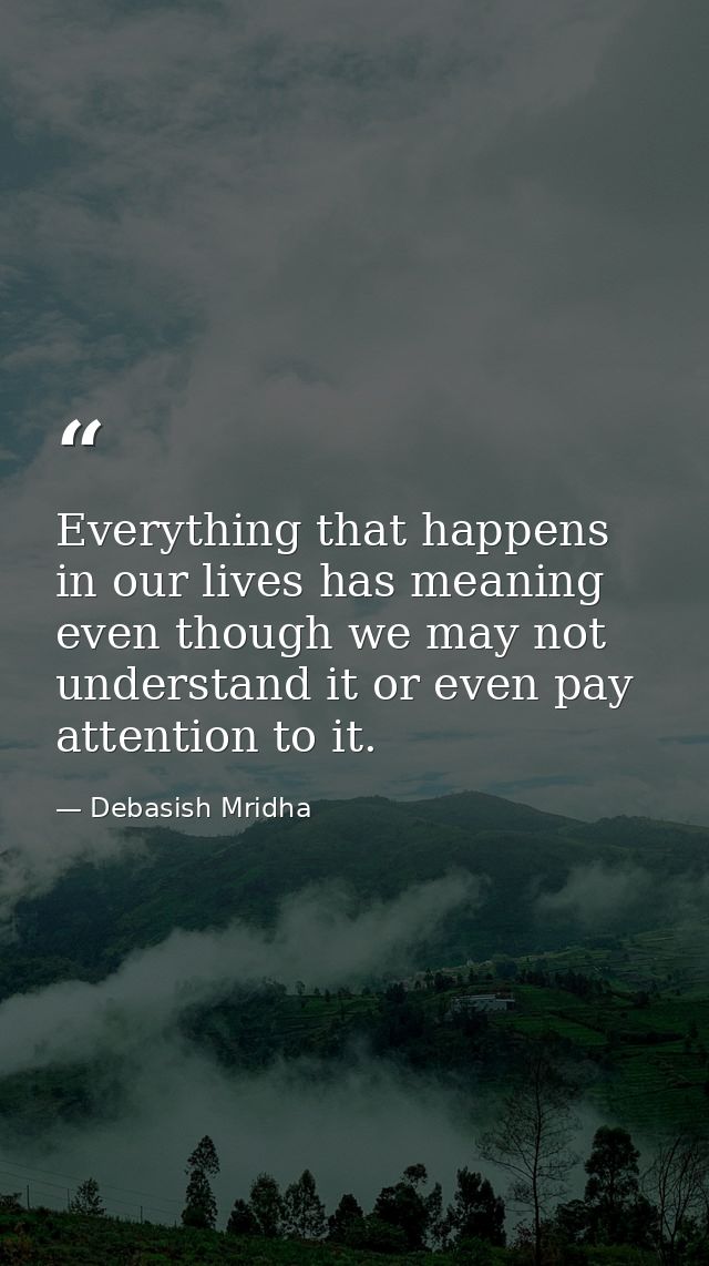 Everything that happens in our lives has meaning even though we may not understand it or even pay attention to it. — Debasish Mridha