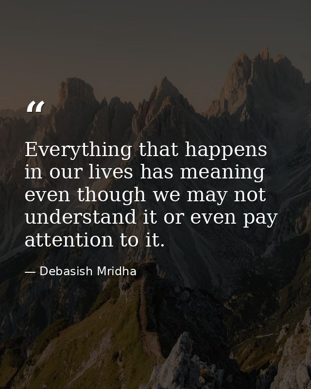 Everything that happens in our lives has meaning even though we may not understand it or even pay attention to it. — Debasish Mridha