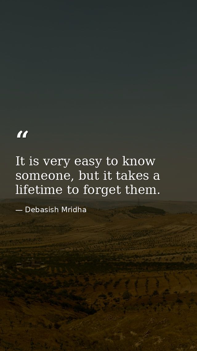 It is very easy to know someone, but it takes a lifetime to forget them. — Debasish Mridha
