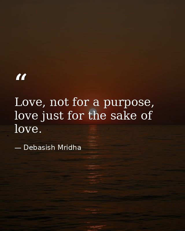Love, not for a purpose, love just for the sake of love. — Debasish Mridha