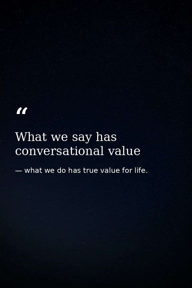 What we say has conversational value — what we do has true value for life.