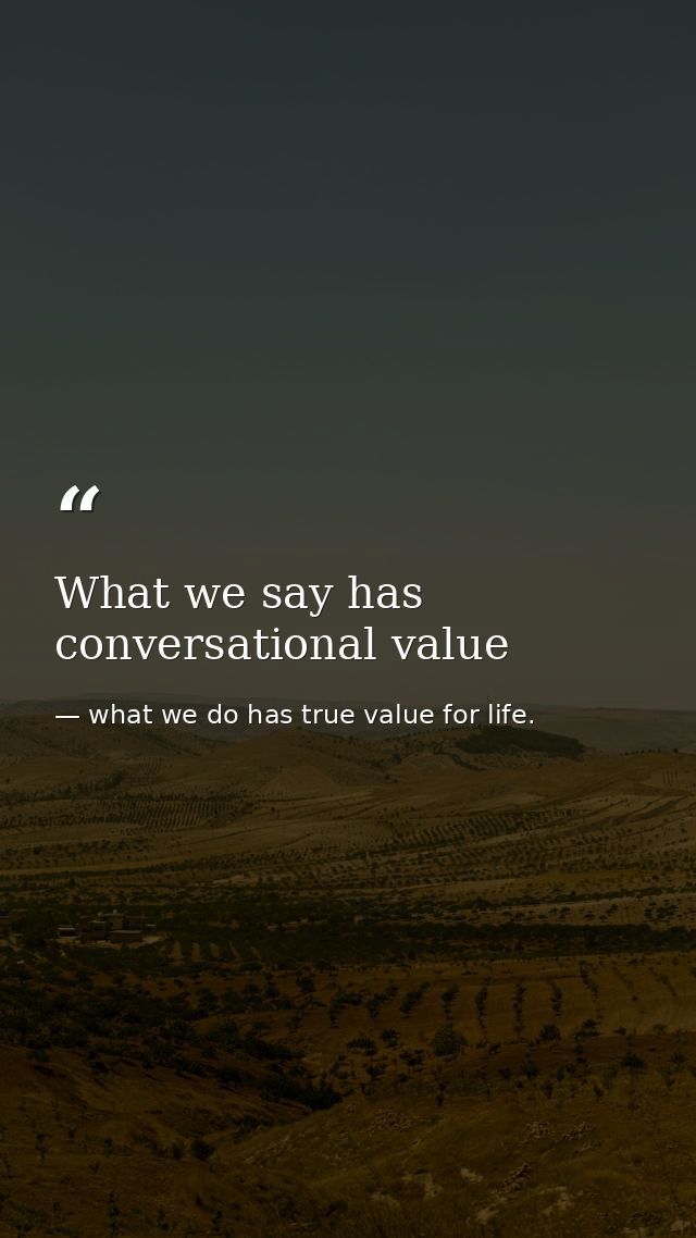 What we say has conversational value — what we do has true value for life.