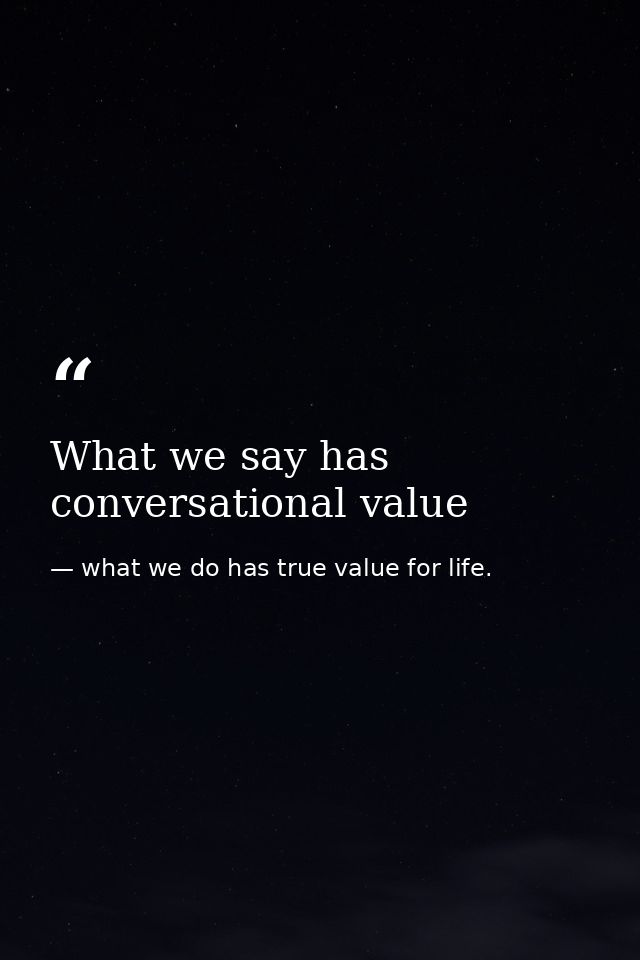 What we say has conversational value — what we do has true value for life.