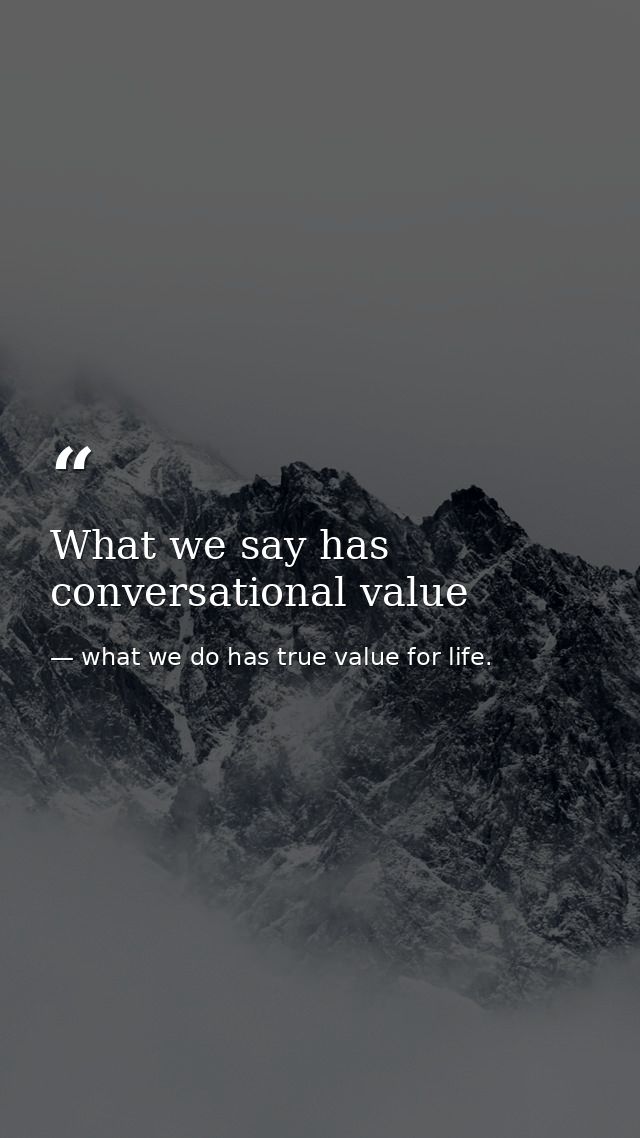 What we say has conversational value — what we do has true value for life.