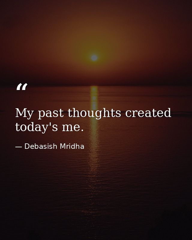 My past thoughts created today's me. — Debasish Mridha