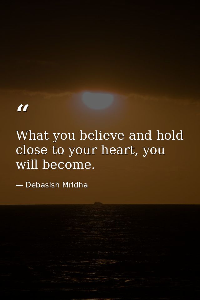 What you believe and hold close to your heart, you will become. — Debasish Mridha