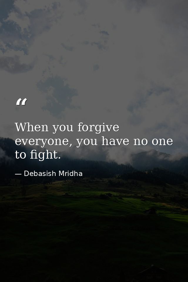 When you forgive everyone, you have no one to fight. — Debasish Mridha