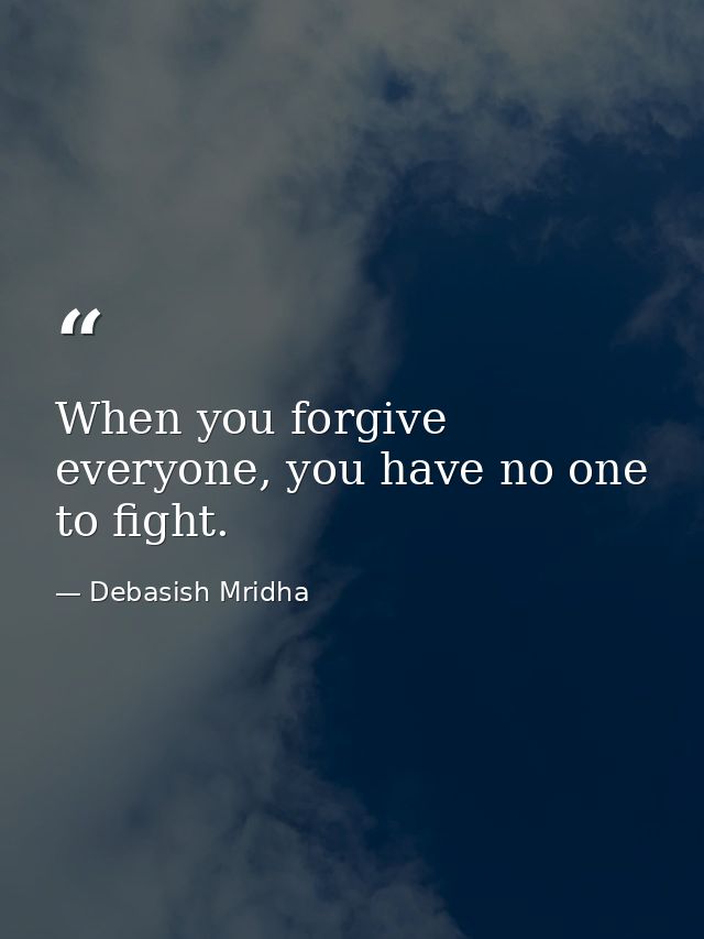 When you forgive everyone, you have no one to fight. — Debasish Mridha