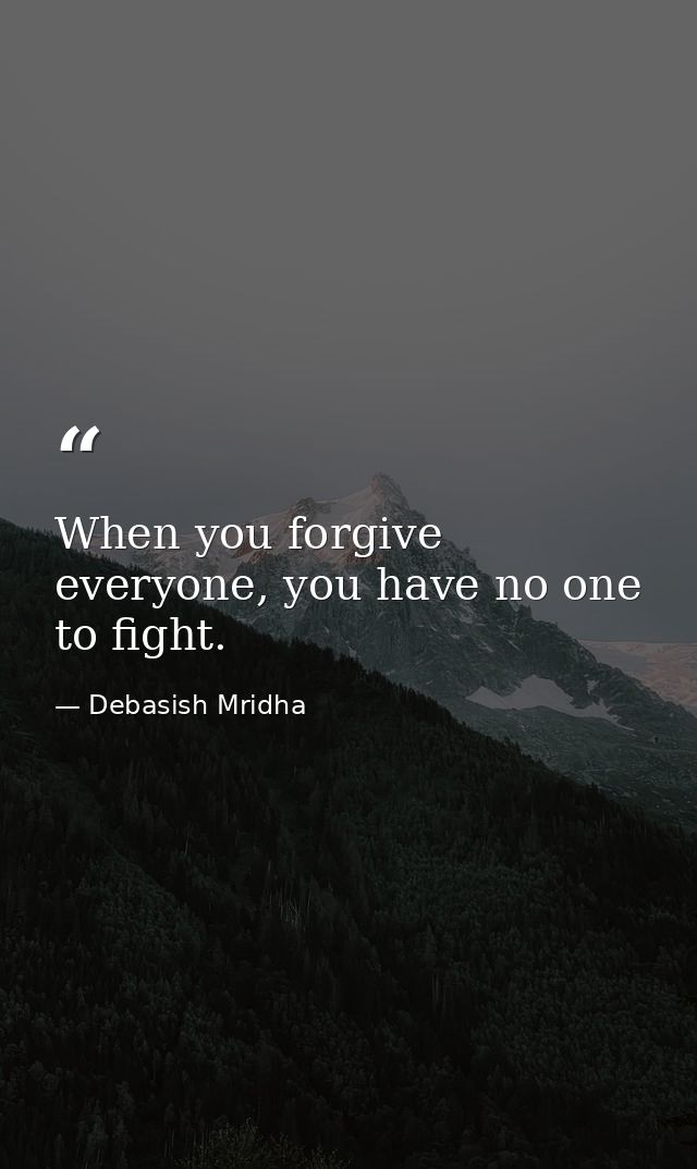 When you forgive everyone, you have no one to fight. — Debasish Mridha