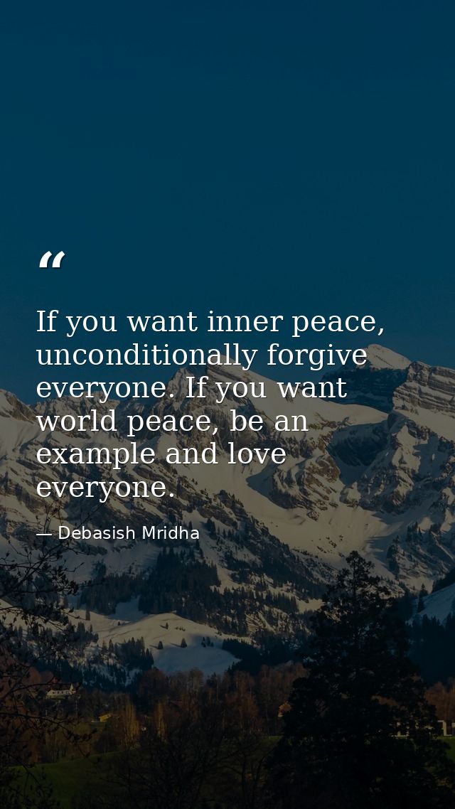 If you want inner peace, unconditionally forgive everyone. If you want world peace, be an example and love everyone. — Debasish Mridha