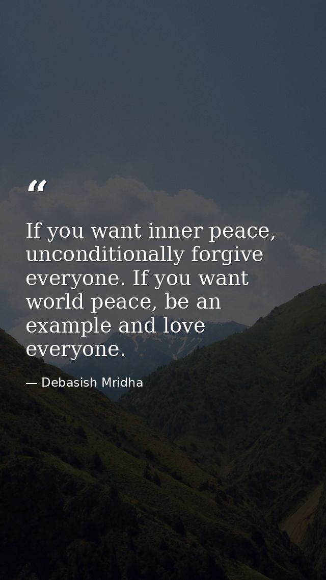 If you want inner peace, unconditionally forgive everyone. If you want world peace, be an example and love everyone. — Debasish Mridha