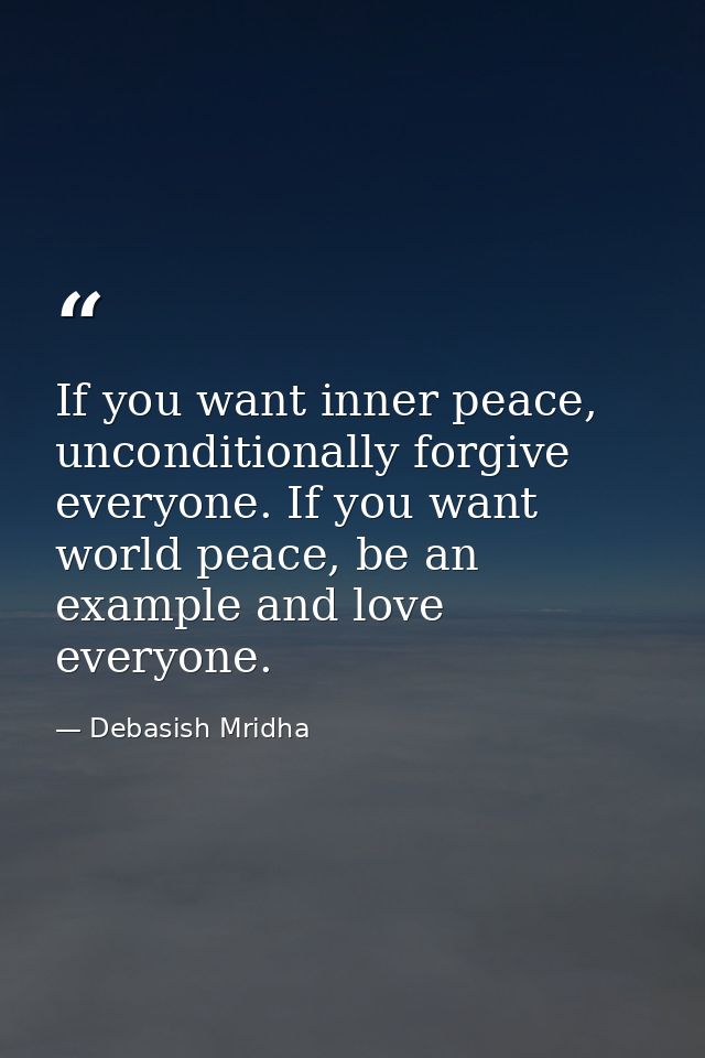 If you want inner peace, unconditionally forgive everyone. If you want world peace, be an example and love everyone. — Debasish Mridha