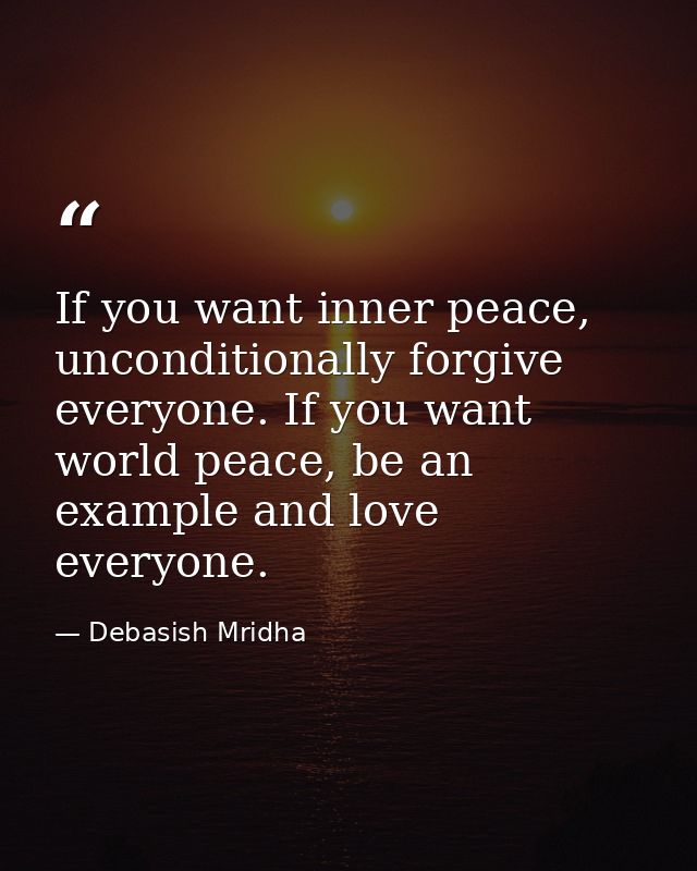 If you want inner peace, unconditionally forgive everyone. If you want world peace, be an example and love everyone. — Debasish Mridha