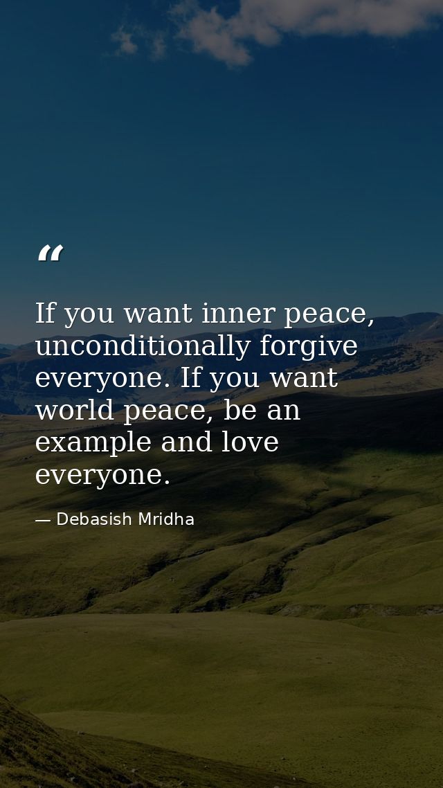 If you want inner peace, unconditionally forgive everyone. If you want world peace, be an example and love everyone. — Debasish Mridha