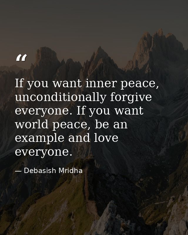 If you want inner peace, unconditionally forgive everyone. If you want world peace, be an example and love everyone. — Debasish Mridha