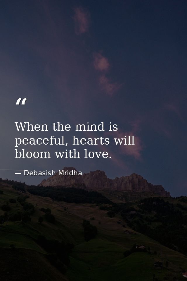 When the mind is peaceful, hearts will bloom with love. — Debasish Mridha