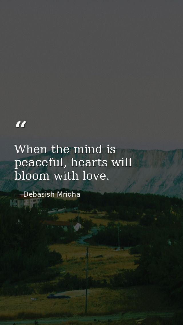When the mind is peaceful, hearts will bloom with love. — Debasish Mridha