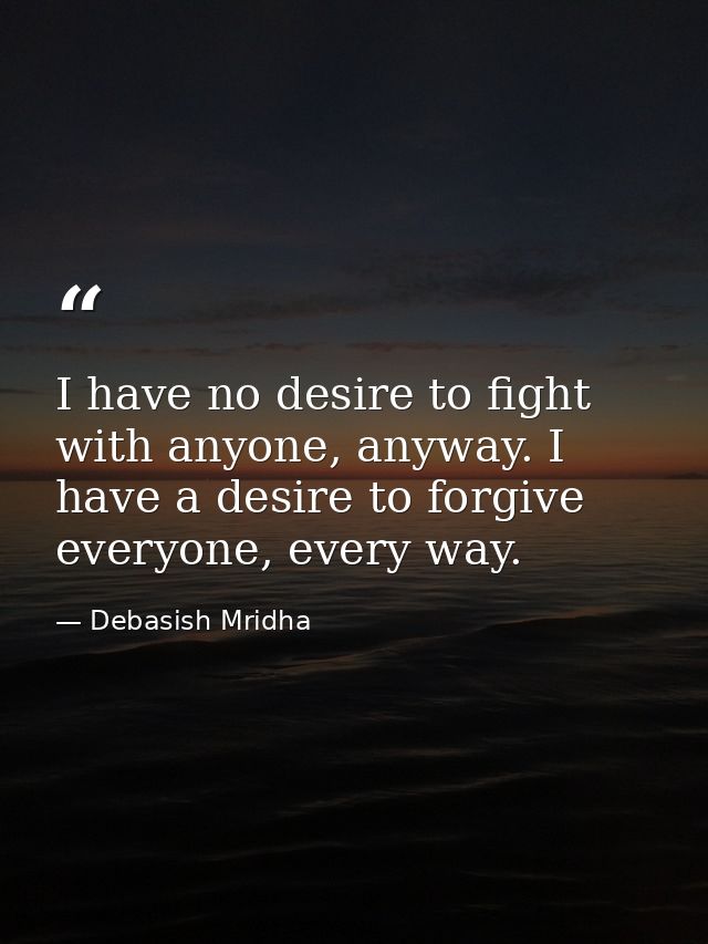 I have no desire to fight with anyone, anyway. I have a desire to forgive everyone, every way. — Debasish Mridha