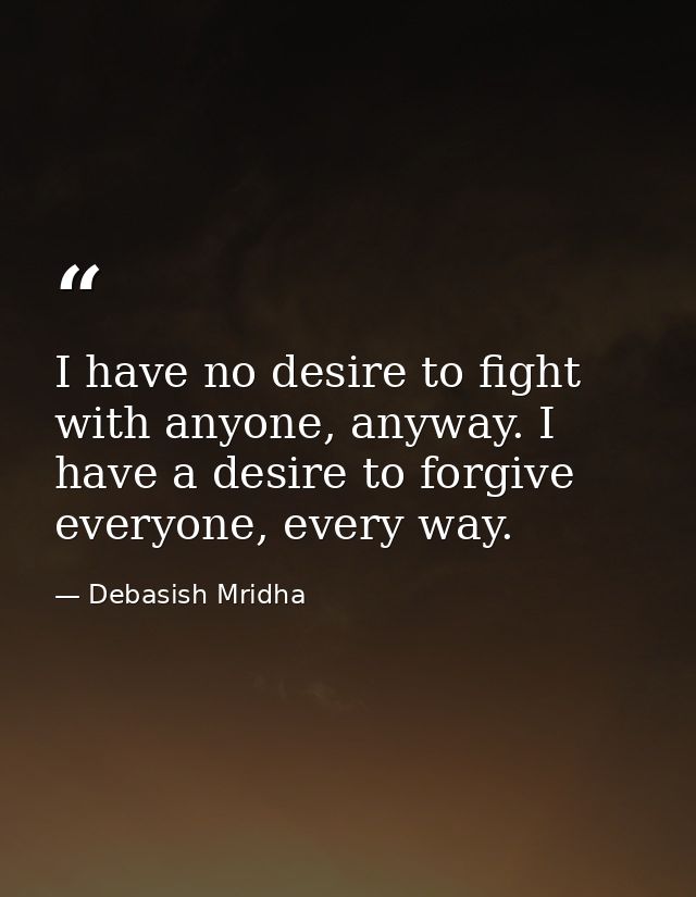 I have no desire to fight with anyone, anyway. I have a desire to forgive everyone, every way. — Debasish Mridha