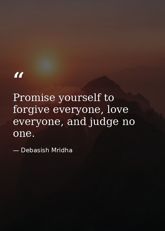 Promise yourself to forgive everyone, love everyone, and judge no one. — Debasish Mridha
