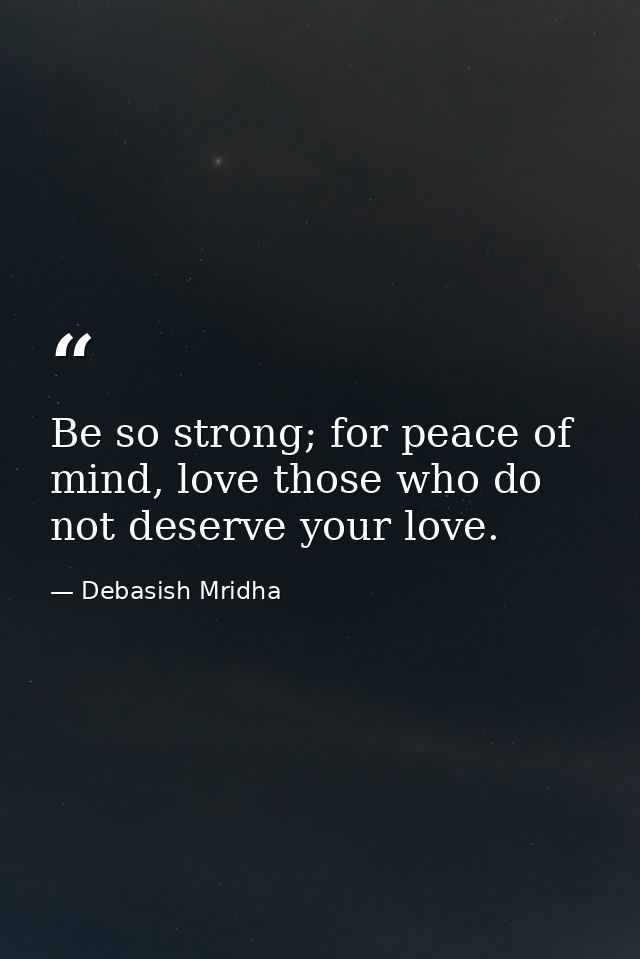 Be so strong; for peace of mind, love those who do not deserve your love. — Debasish Mridha