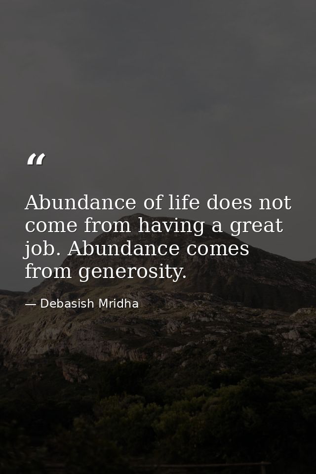 Abundance of life does not come from having a great job. Abundance comes from generosity. — Debasish Mridha