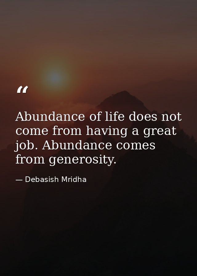 Abundance of life does not come from having a great job. Abundance comes from generosity. — Debasish Mridha