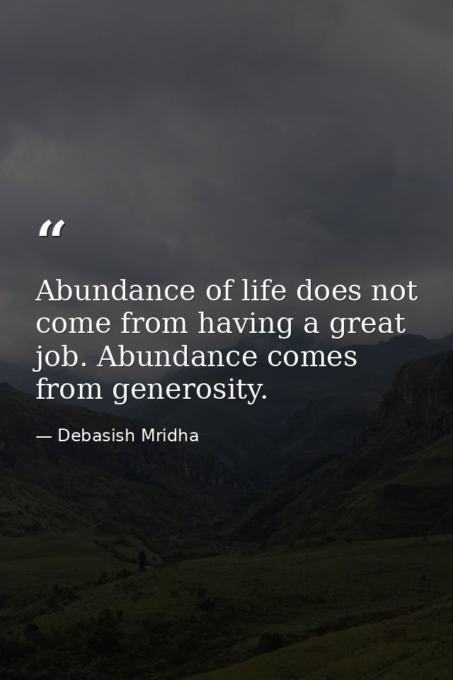 Abundance of life does not come from having a great job. Abundance comes from generosity. — Debasish Mridha