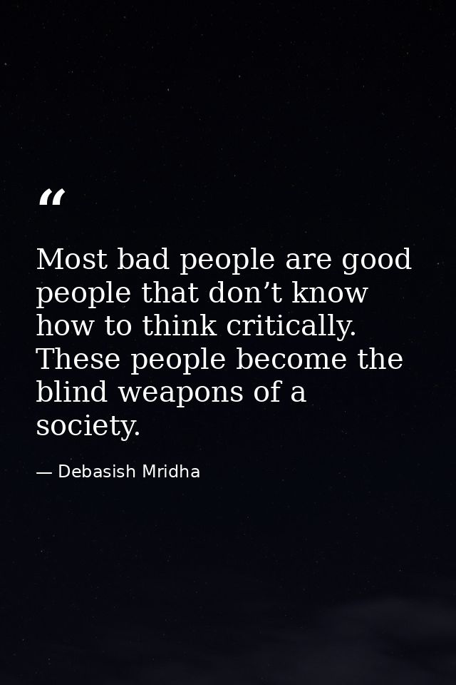 Most bad people are good people that don’t know how to think critically. These people become the blind weapons of a soci — Debasish Mridha