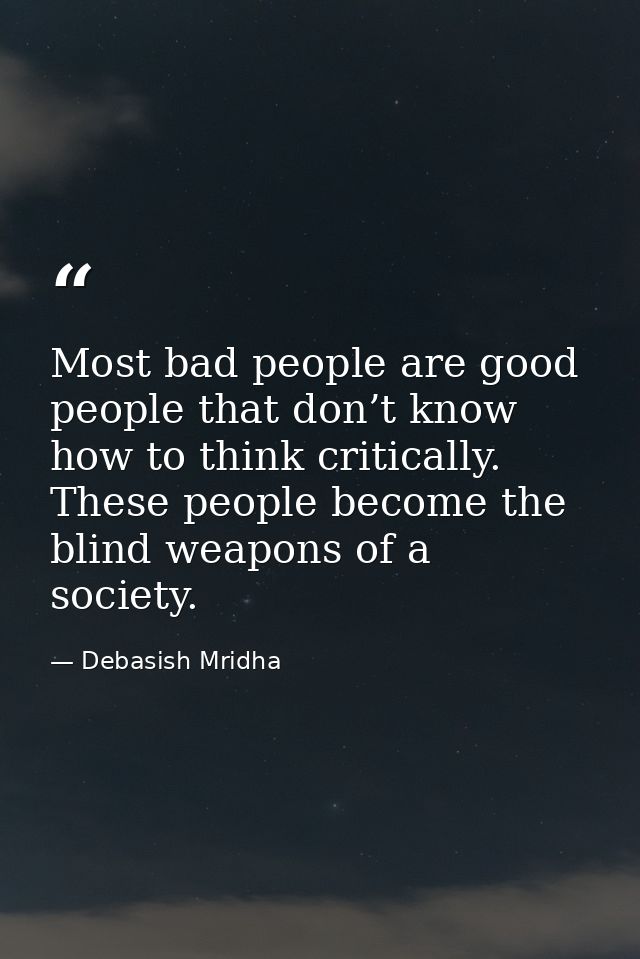 Most bad people are good people that don’t know how to think critically. These people become the blind weapons of a soci — Debasish Mridha