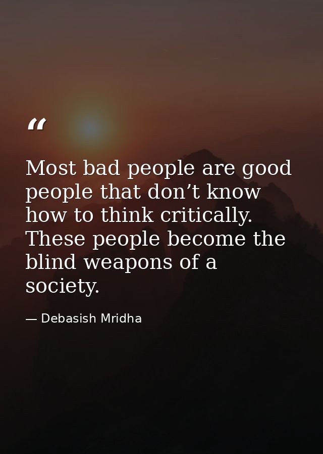 Most bad people are good people that don’t know how to think critically. These people become the blind weapons of a soci — Debasish Mridha