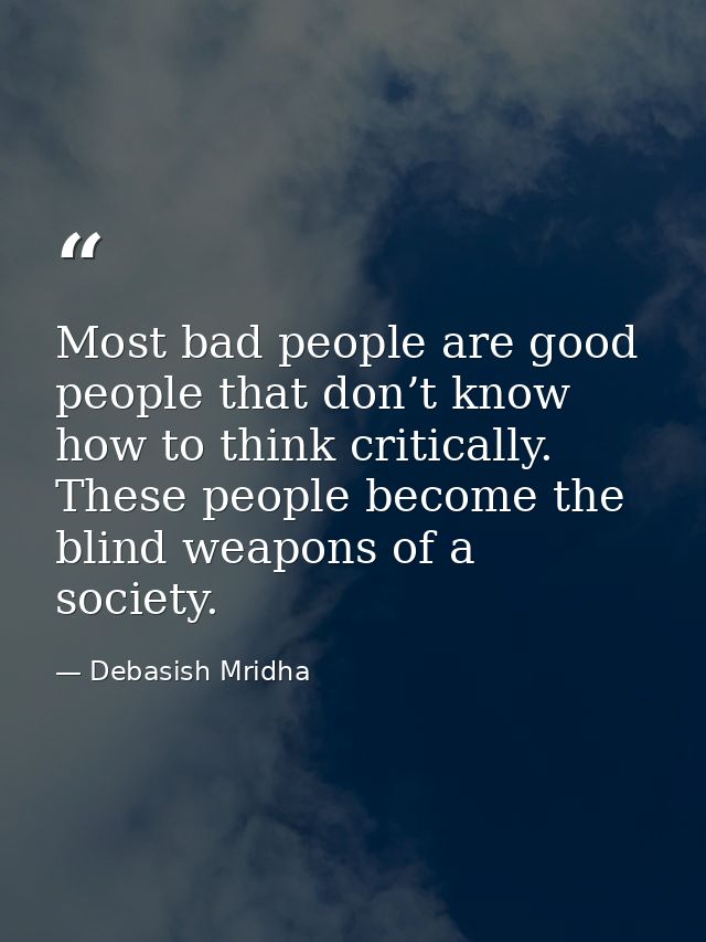 Most bad people are good people that don’t know how to think critically. These people become the blind weapons of a soci — Debasish Mridha