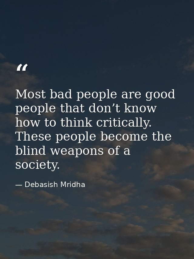 Most bad people are good people that don’t know how to think critically. These people become the blind weapons of a soci — Debasish Mridha