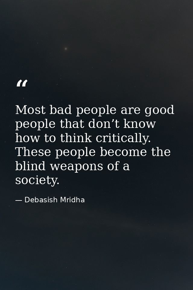 Most bad people are good people that don’t know how to think critically. These people become the blind weapons of a soci — Debasish Mridha