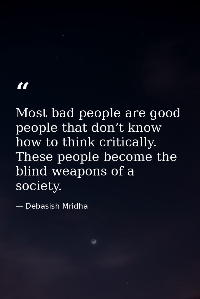 Most bad people are good people that don’t know how to think critically. These people become the blind weapons of a soci — Debasish Mridha