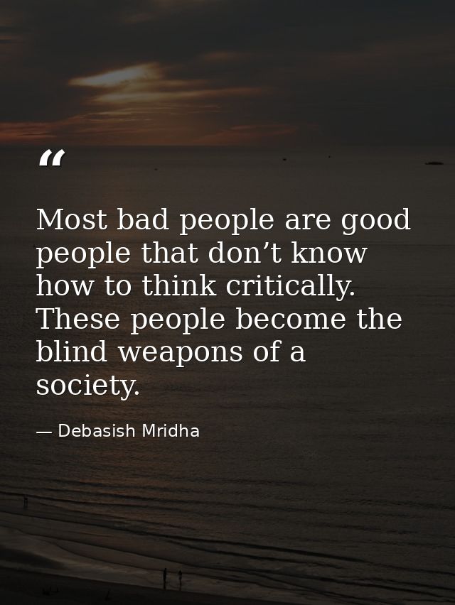 Most bad people are good people that don’t know how to think critically. These people become the blind weapons of a soci — Debasish Mridha