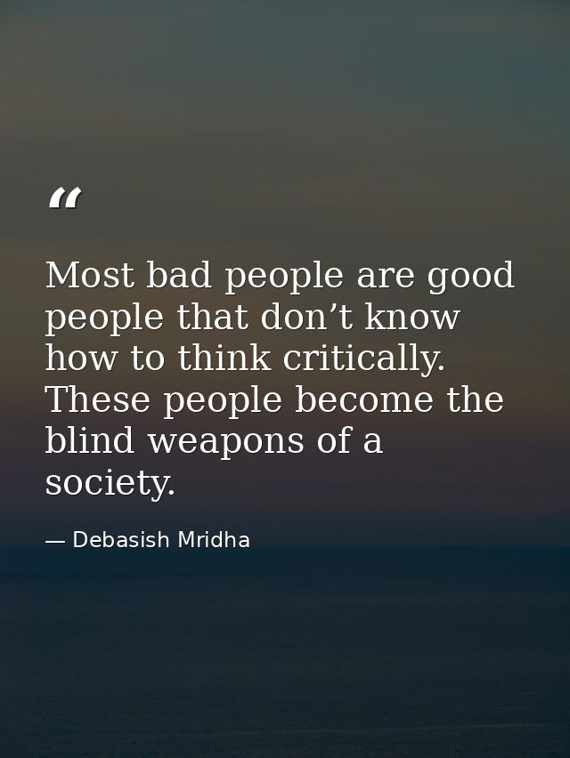 Most bad people are good people that don’t know how to think critically. These people become the blind weapons of a soci — Debasish Mridha