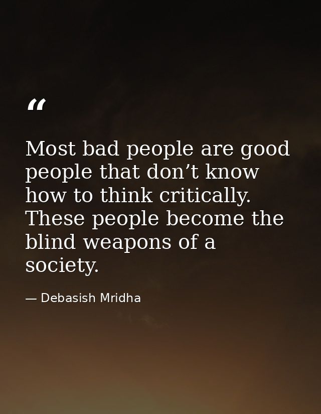 Most bad people are good people that don’t know how to think critically. These people become the blind weapons of a soci — Debasish Mridha