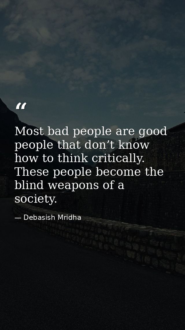 Most bad people are good people that don’t know how to think critically. These people become the blind weapons of a soci — Debasish Mridha