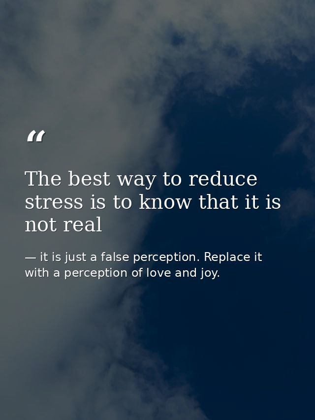 The best way to reduce stress is to know that it is not real — it is just a false perception. Replace it with a perception of love and joy.