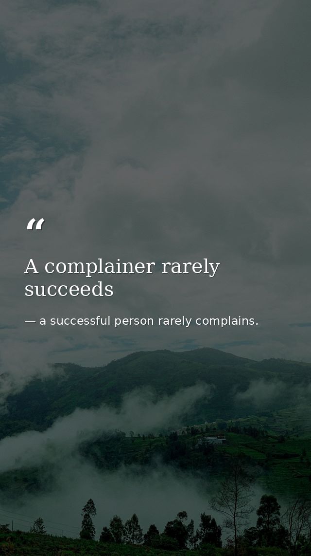 A complainer rarely succeeds — a successful person rarely complains.