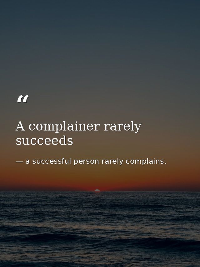 A complainer rarely succeeds — a successful person rarely complains.