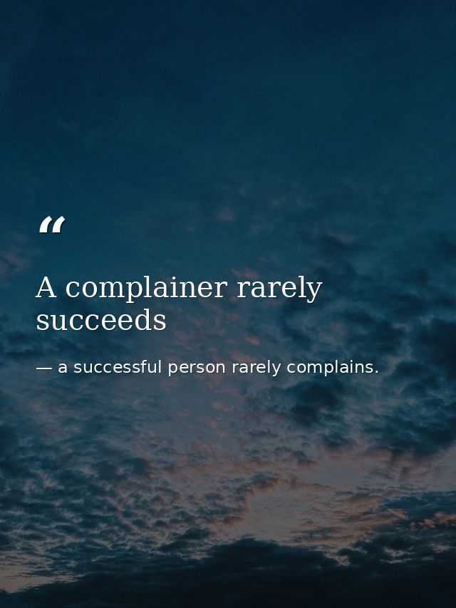 A complainer rarely succeeds — a successful person rarely complains.
