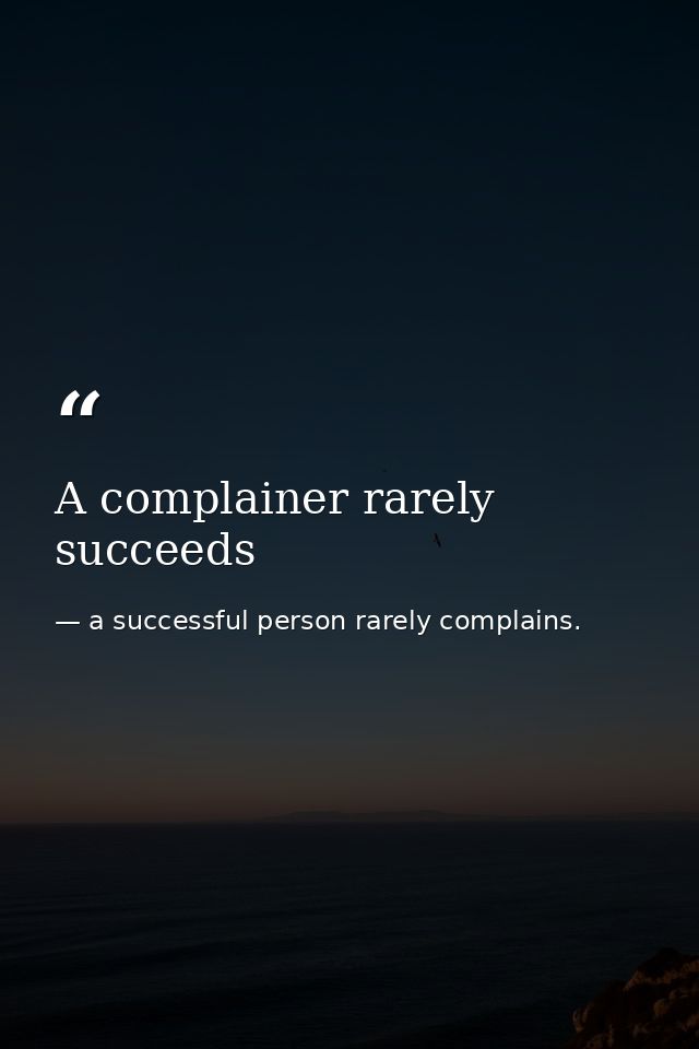 A complainer rarely succeeds — a successful person rarely complains.