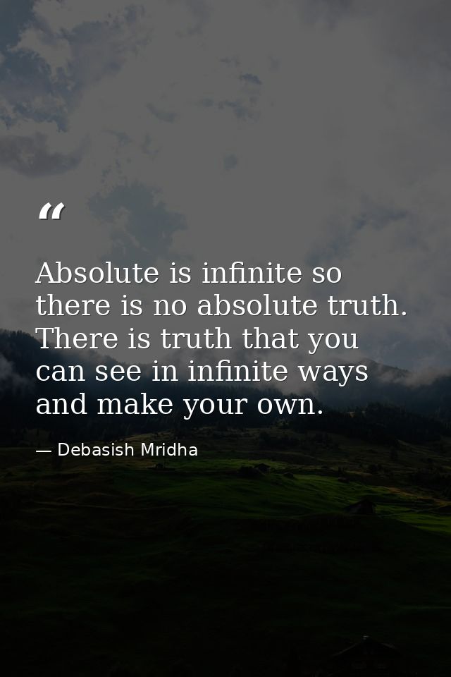 Absolute is infinite so there is no absolute truth. There is truth that you can see in infinite ways and make your own. — Debasish Mridha