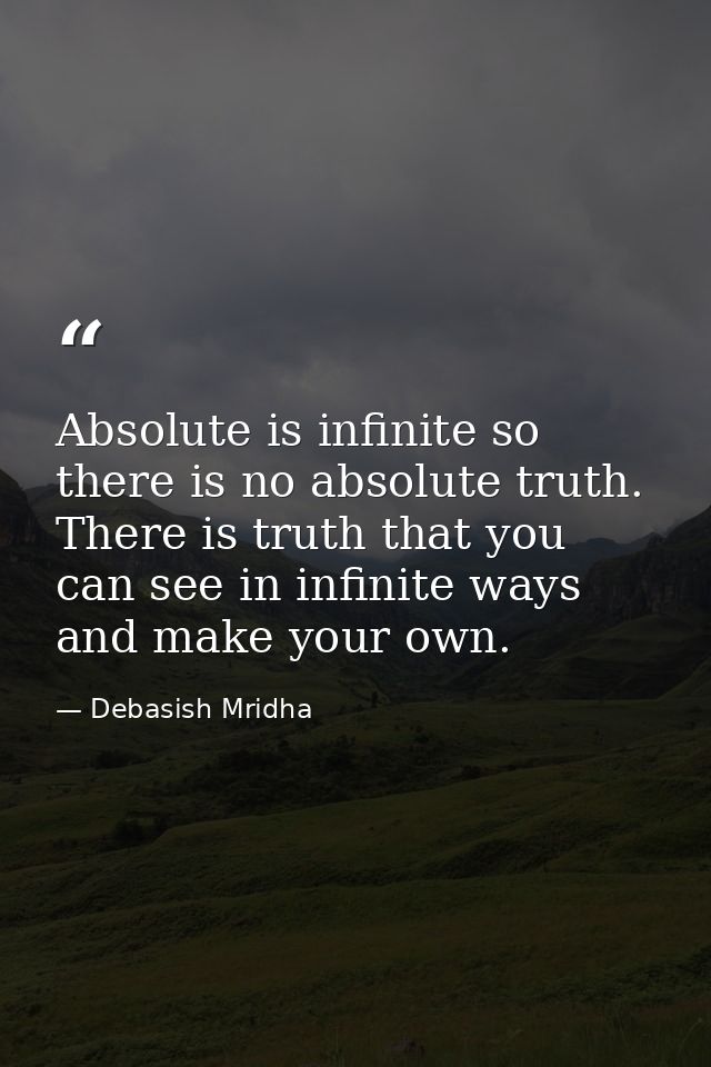 Absolute is infinite so there is no absolute truth. There is truth that you can see in infinite ways and make your own. — Debasish Mridha