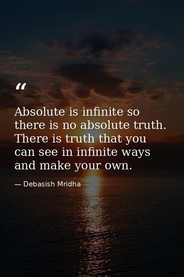 Absolute is infinite so there is no absolute truth. There is truth that you can see in infinite ways and make your own. — Debasish Mridha