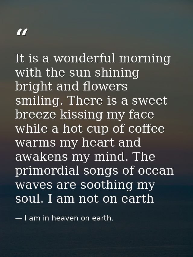 It is a wonderful morning with the sun shining bright and flowers smiling. There is a sweet breeze kissing my face while — I am in heaven on earth.
